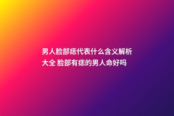 男人脸部痣代表什么含义解析大全 脸部有痣的男人命好吗
